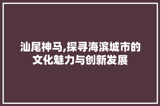 汕尾神马,探寻海滨城市的文化魅力与创新发展