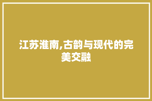 江苏淮南,古韵与现代的完美交融