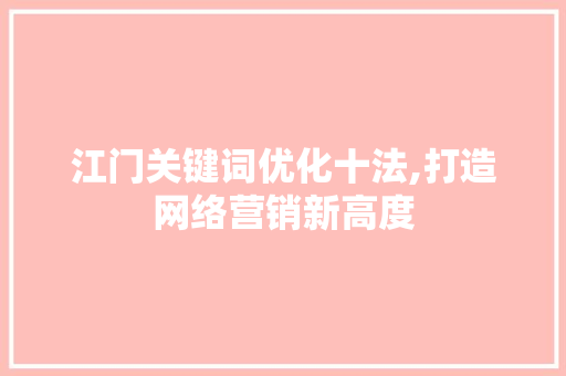 江门关键词优化十法,打造网络营销新高度