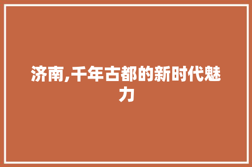济南,千年古都的新时代魅力