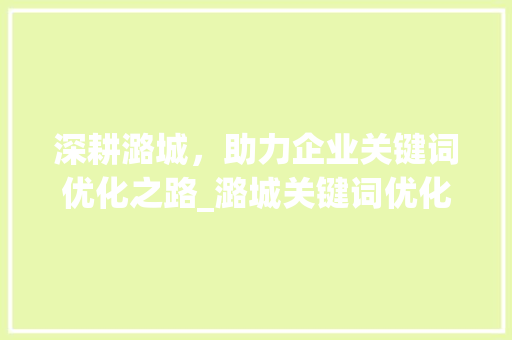 深耕潞城，助力企业关键词优化之路_潞城关键词优化公司引领行业新风向
