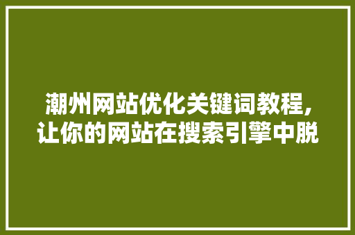 潮州网站优化关键词教程,让你的网站在搜索引擎中脱颖而出