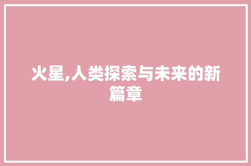火星,人类探索与未来的新篇章