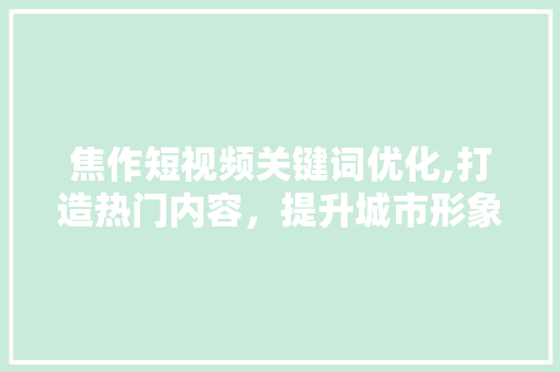 焦作短视频关键词优化,打造热门内容，提升城市形象