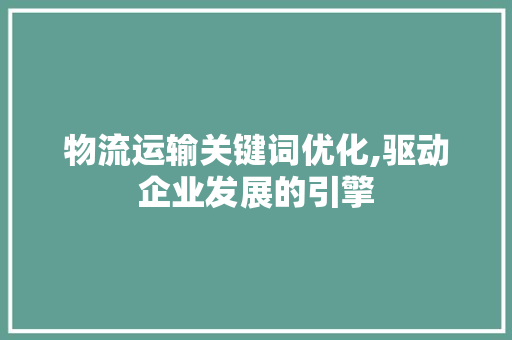 物流运输关键词优化,驱动企业发展的引擎
