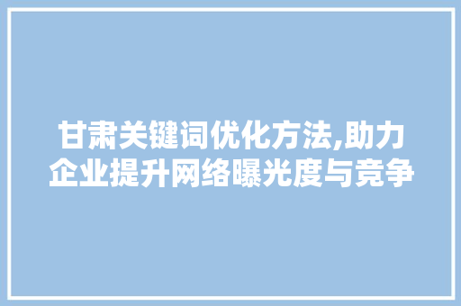 甘肃关键词优化方法,助力企业提升网络曝光度与竞争力