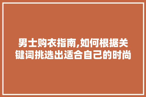 男士购衣指南,如何根据关键词挑选出适合自己的时尚单品
