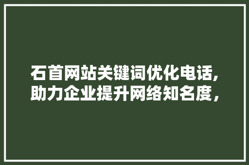 石首网站关键词优化电话,助力企业提升网络知名度，抢占市场先机