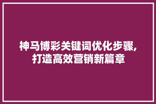 神马博彩关键词优化步骤,打造高效营销新篇章