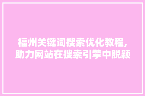 福州关键词搜索优化教程,助力网站在搜索引擎中脱颖而出