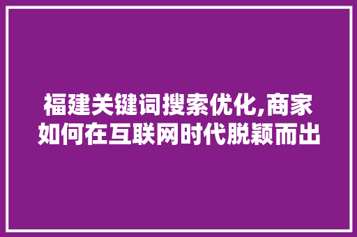 福建关键词搜索优化,商家如何在互联网时代脱颖而出