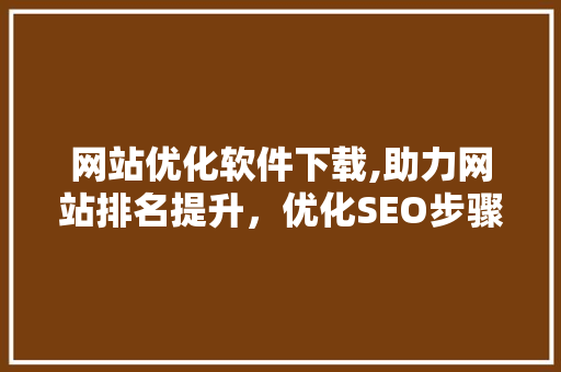 网站优化软件下载,助力网站排名提升，优化SEO步骤的关键工具