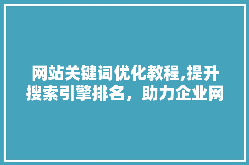 网站关键词优化教程,提升搜索引擎排名，助力企业网站流量增长
