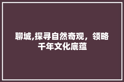 聊城,探寻自然奇观，领略千年文化底蕴