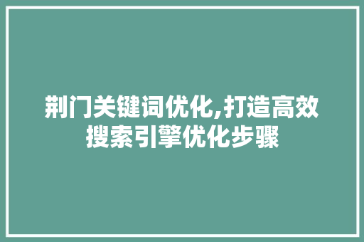 荆门关键词优化,打造高效搜索引擎优化步骤