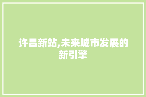 许昌新站,未来城市发展的新引擎