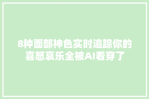 8种面部神色实时追踪你的喜怒哀乐全被AI看穿了