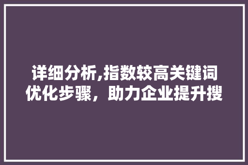 详细分析,指数较高关键词优化步骤，助力企业提升搜索引擎排名