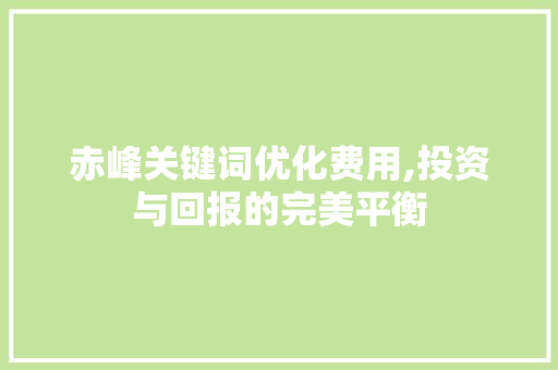 赤峰关键词优化费用,投资与回报的完美平衡