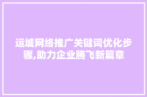 运城网络推广关键词优化步骤,助力企业腾飞新篇章
