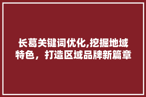 长葛关键词优化,挖掘地域特色，打造区域品牌新篇章
