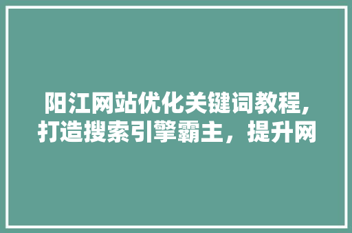 阳江网站优化关键词教程,打造搜索引擎霸主，提升网站流量与品牌影响力