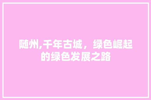 随州,千年古城，绿色崛起的绿色发展之路