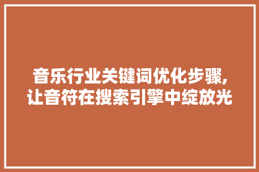 音乐行业关键词优化步骤,让音符在搜索引擎中绽放光彩