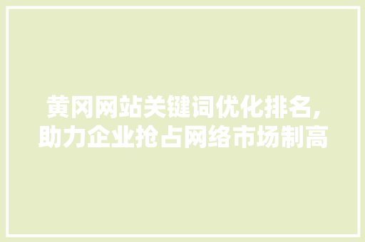 黄冈网站关键词优化排名,助力企业抢占网络市场制高点