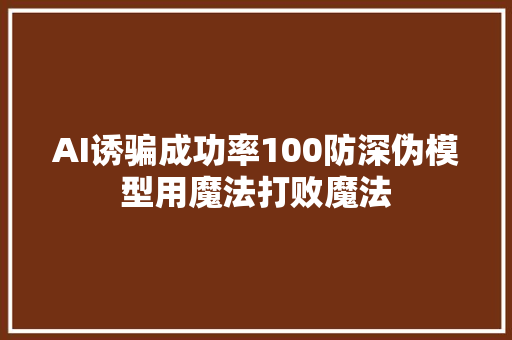 AI诱骗成功率100防深伪模型用魔法打败魔法