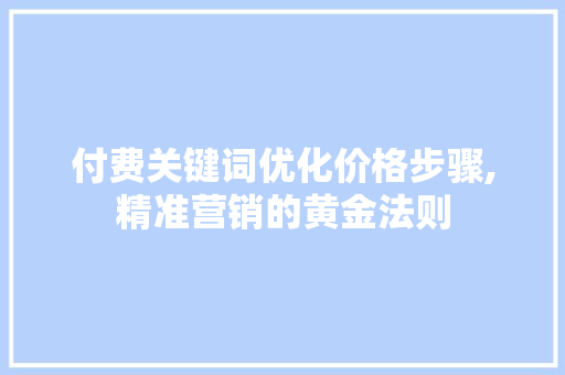 付费关键词优化价格步骤,精准营销的黄金法则