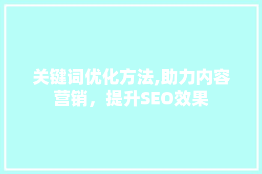 关键词优化方法,助力内容营销，提升SEO效果