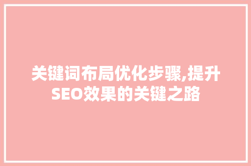 关键词布局优化步骤,提升SEO效果的关键之路