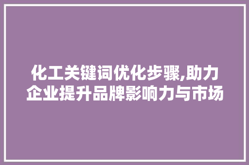 化工关键词优化步骤,助力企业提升品牌影响力与市场竞争力