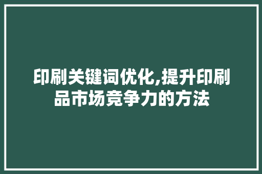 印刷关键词优化,提升印刷品市场竞争力的方法