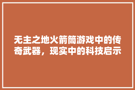无主之地火箭筒游戏中的传奇武器，现实中的科技启示