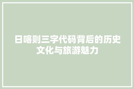 日喀则三字代码背后的历史文化与旅游魅力