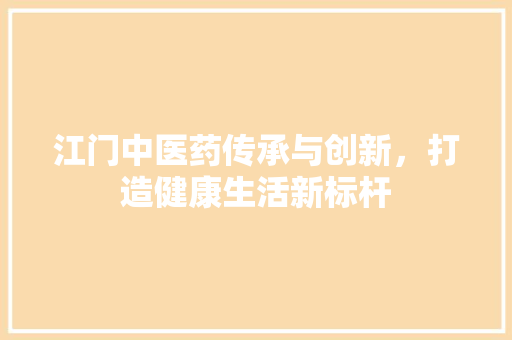 江门中医药传承与创新，打造健康生活新标杆