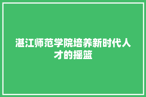 湛江师范学院培养新时代人才的摇篮
