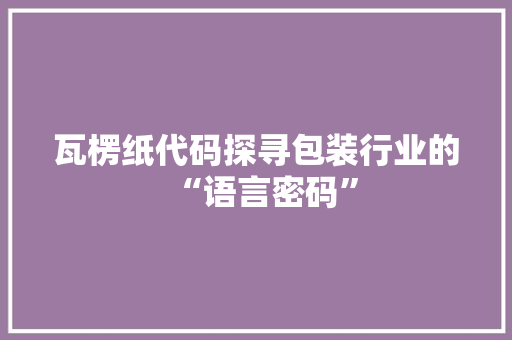 瓦楞纸代码探寻包装行业的“语言密码”