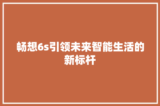畅想6s引领未来智能生活的新标杆