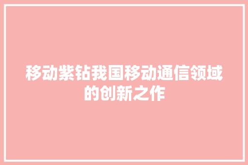 移动紫钻我国移动通信领域的创新之作