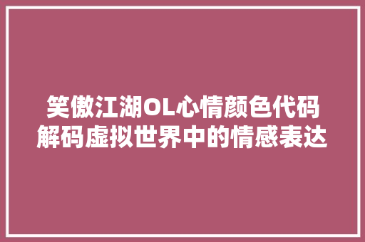 笑傲江湖OL心情颜色代码解码虚拟世界中的情感表达