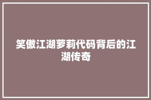 笑傲江湖萝莉代码背后的江湖传奇