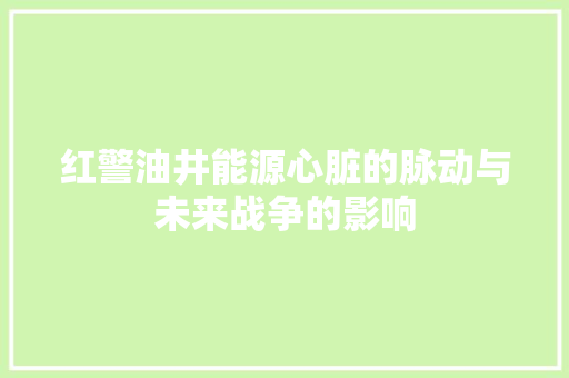 红警油井能源心脏的脉动与未来战争的影响