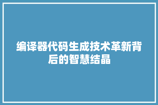 编译器代码生成技术革新背后的智慧结晶