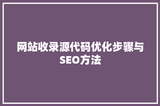 网站收录源代码优化步骤与SEO方法