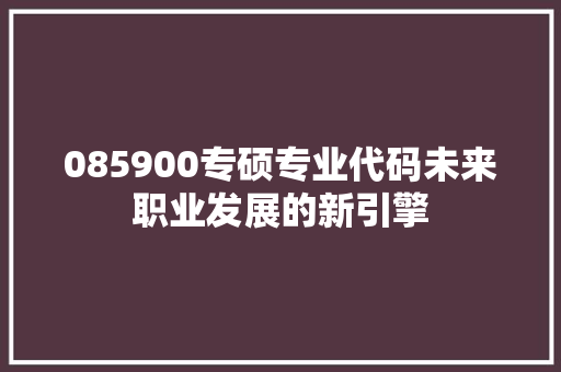 085900专硕专业代码未来职业发展的新引擎