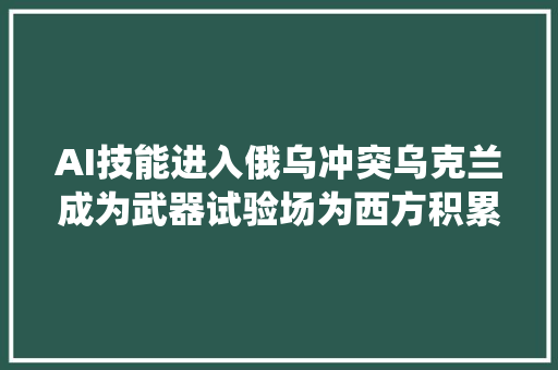 AI技能进入俄乌冲突乌克兰成为武器试验场为西方积累战役经验
