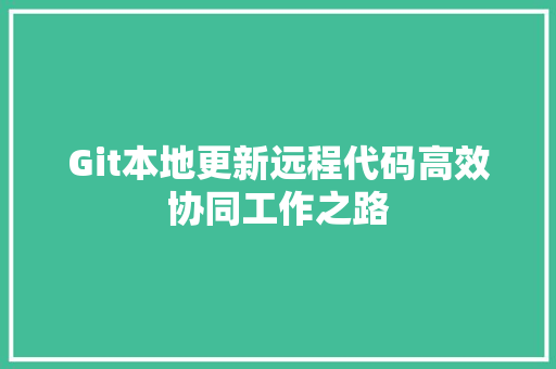 Git本地更新远程代码高效协同工作之路